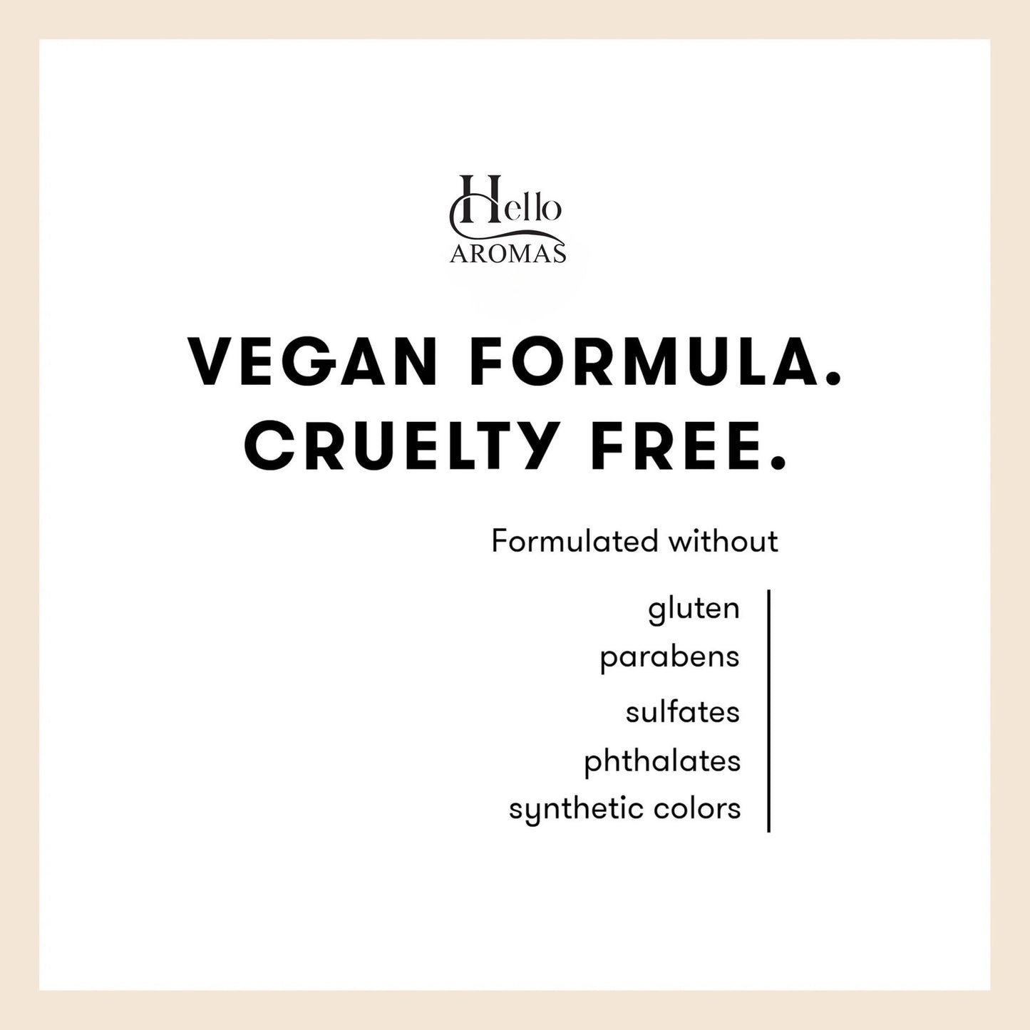 Hello Aromas vegan formula and cruelty free statement. Formulate without gluten, paragons, sulfates, phthalates, or synthetic colors